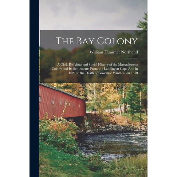The Bay Colony : a Civil, Religious and Social History of the Massachusetts Colony and Its Settlements From the Landing at Cape Ann in 1624 to the Death of Governor Winthrop in 1650 (Paperback)