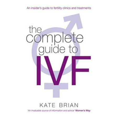 The Complete Guide to Ivf: An Inside View of Fertility Clinics and