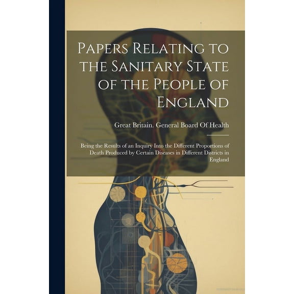 Papers Relating to the Sanitary State of the People of England: Being the Results of an Inquiry Into the Different Proportions of Death Produced by Certain Diseases in Different Districts in England (