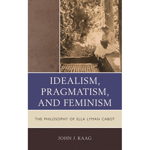 Idealism, Pragmatism, and Feminism: The Philosophy of Ella Lyman Cabot, (Paperback)