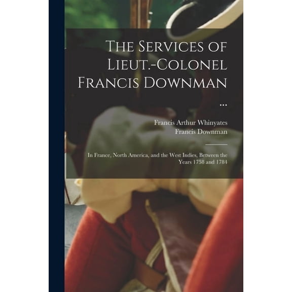 The Services of Lieut.-Colonel Francis Downman ...: In France, North America, and the West Indies, Between the Years 1758 and 1784