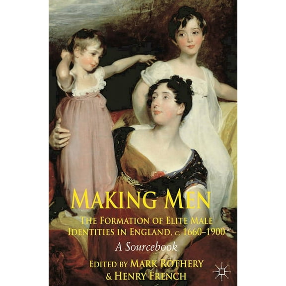 Making Men: The Formation of Elite Male Identities in England, C.1660-1900: A Sourcebook, (Paperback)