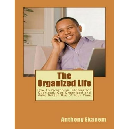 The Organized Life: How to Overcome Information Overload, Get Organized and Make Better Use of Your Time - (Make The Best Use Of Your Time Bible Verse)
