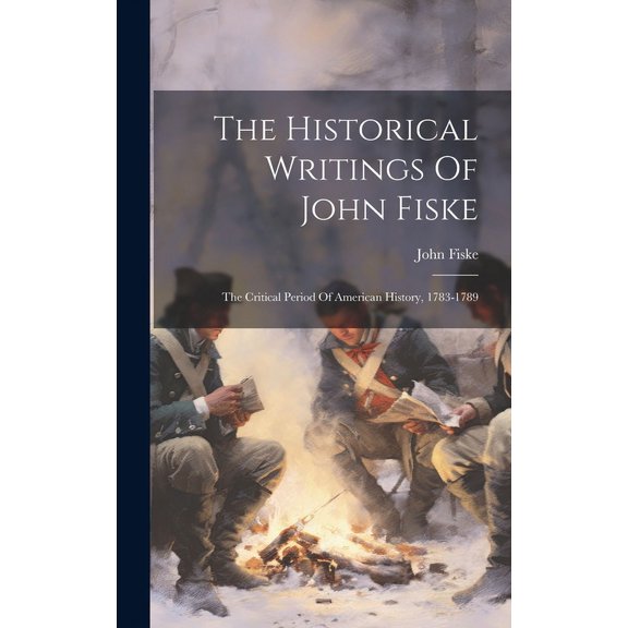 The Historical Writings Of John Fiske : The Critical Period Of American History, 1783-1789 (Hardcover)