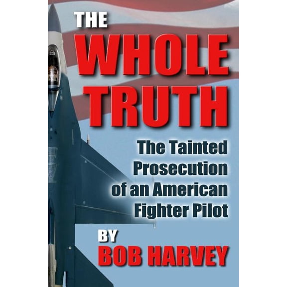 The Whole Truth: The Tainted Prosecution of an American Fighter Pilot, (Paperback)
