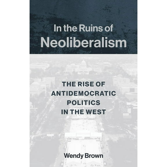 Wellek Library Lectures In the Ruins of Neoliberalism: The Rise of Antidemocratic Politics in the West, (Paperback)