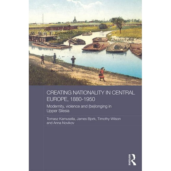 Routledge Studies in the History of Russ Creating Nationality in Central Europe, 1880-1950: Modernity, Violence and (Be) Longing in Upper Silesia, (Hardcover)