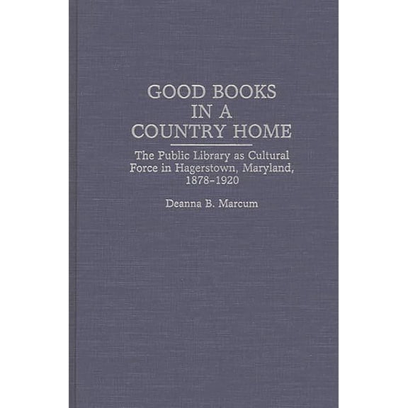 Contributions in Librarianship and Infor Good Books in a Country Home: The Public Library as Cultural Force in Hagerstown, Maryland, 1878-1920, Book 79, (Hardcover)