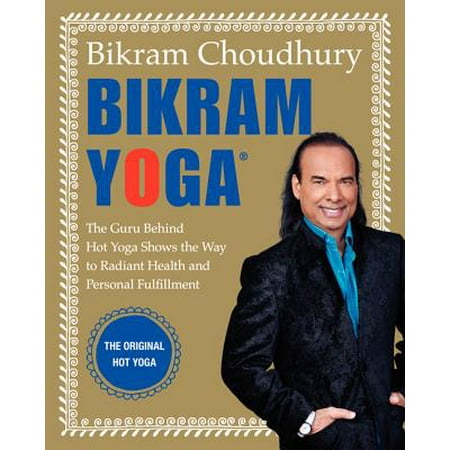 Bikram Yoga : The Guru Behind Hot Yoga Shows the Way to Radiant Health and Personal