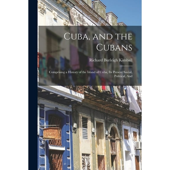 Cuba, and the Cubans: Comprising a History of the Island of Cuba, Its Present Social, Political, And (Paperback)