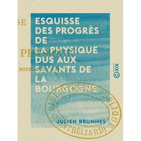 Esquisse des progrès de la physique dus aux savants de la Bourgogne -
