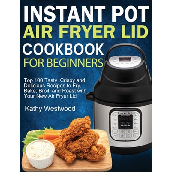 Pre-Owned Instant Pot Air Fryer Lid Cookbook Instant Pot Air Fryer Lid Cookbook for Beginners: Top 100 Tasty, Crispy and Delicious Recipes to Fry, Bake, Broil, and R, Book 1, (Paperback)