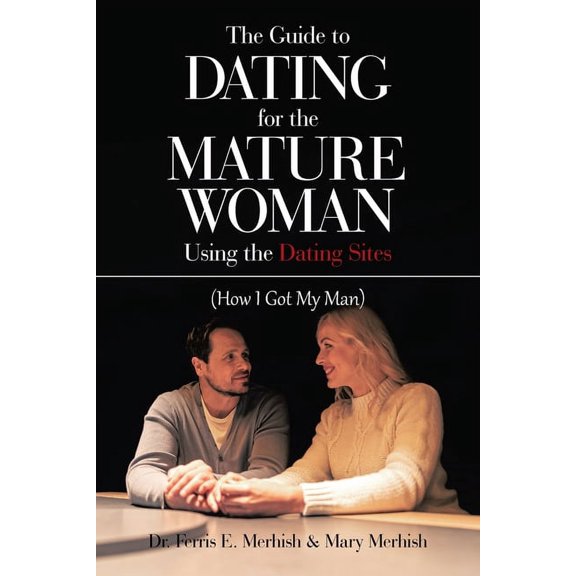The Guide to Dating for the Mature Woman Using the Dating Sites: (How I Got My Man)