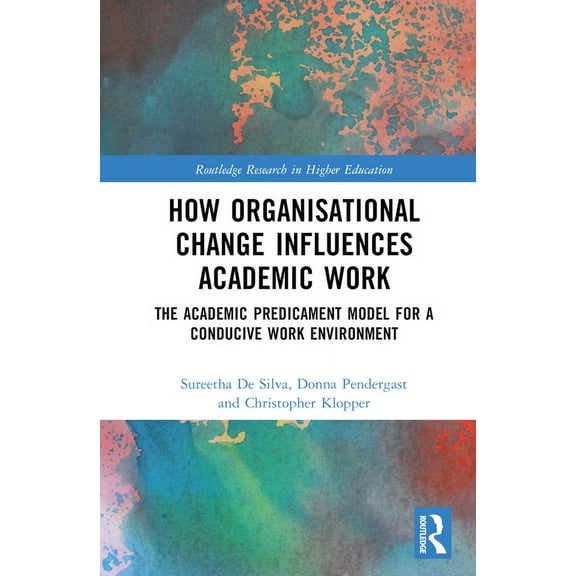 Routledge Research in Higher Education How Organisational Change Influences Academic Work: The Academic Predicament Model for a Conducive Work Environment, (Hardcover)