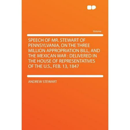 Speech of Mr. Stewart of Pennsylvania, on the Three Million Appropriation Bill, and the Mexican War : Delivered in the House of Representatives of the U.S., Feb. 13,