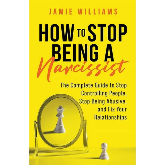 How to Stop Being a Narcissist: The Complete Guide to Stop Controlling People, Stop Being Abusive, and Fix Your Relation, (Paperback)