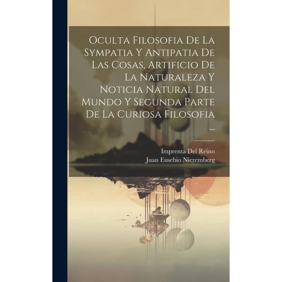Oculta Filosofia De La Sympatia Y Antipatia De Las Cosas, Artificio De La Naturaleza Y Noticia Natural Del Mundo Y Segunda Parte De La Curiosa Filosofia ... (Hardcover)