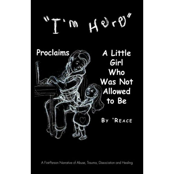 I'm Here Proclaims a Little Girl Who Was Not Allowed to Be: A First - Person Narrative of Abuse, Trauma, Dissociation and Healing (Paperback)