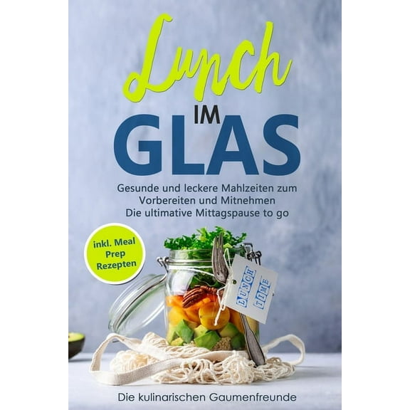 Lunch im Glas : Gesunde und leckere Mahlzeiten zum Vorbereiten und Mitnehmen! Die ultimative Mittagspause to go! inkl. Meal Prep Rezepten (Paperback)