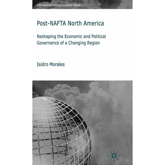 International Political Economy Post-NAFTA North America: Reshaping the Economic and Political Governance of a Changing Region, (Hardcover)