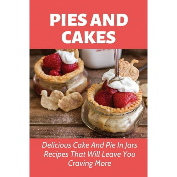 Pies And Cakes: Delicious Cake And Pie In Jars Recipes That Will Leave You Craving More.: Cake And Pies In Jars Recipes To Make Again And Again (Paperback)