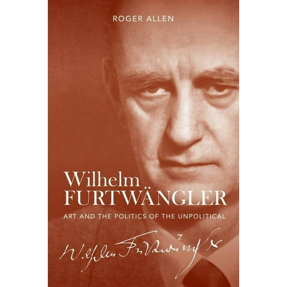 Wilhelm FurtwÃ¤ngler: Art and the Politics of the Unpolitical, (Hardcover)