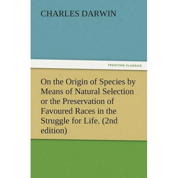 On the Origin of Species by Means of Natural Selection or the Preservation of Favoured Races in the Struggle for Life. (2nd Edition)