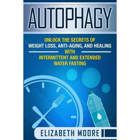 Autophagy: Unlock the Secrets of Weight Loss, Anti-Aging, and Healing with Intermittent and Extended (Paperback) by Elizabeth Moore