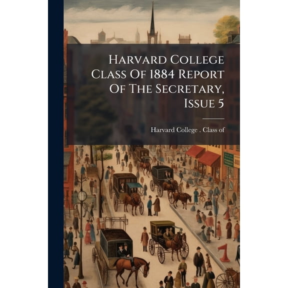 Harvard College Class Of 1884 Report Of The Secretary, Issue 5, (Paperback)
