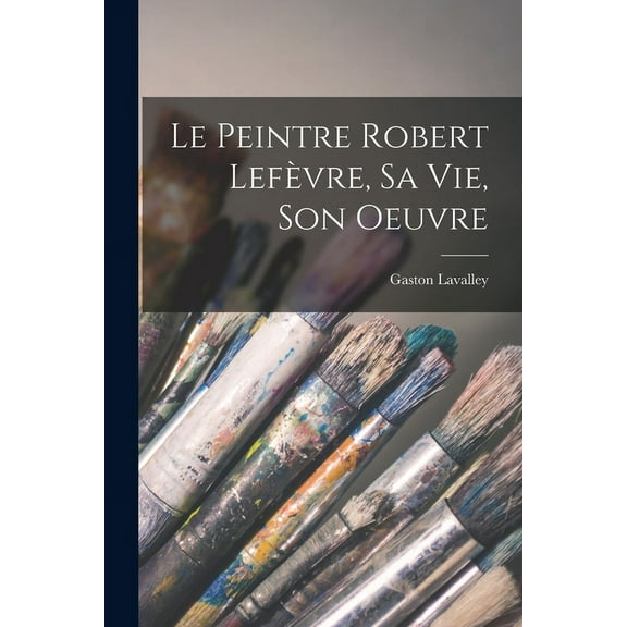 Le peintre Robert Lefèvre, sa vie, son oeuvre (Paperback)