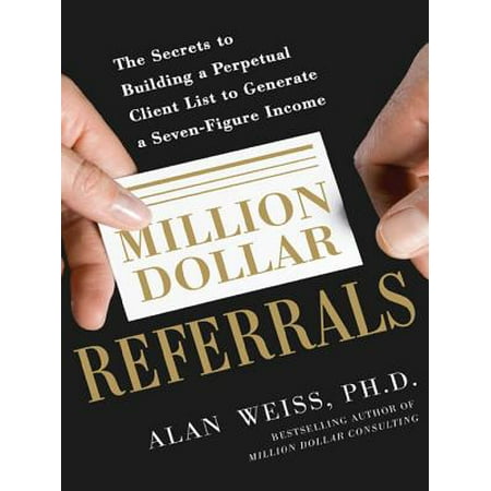 Million Dollar Referrals: The Secrets to Building a Perpetual Client List to Generate a Seven-Figure Income -