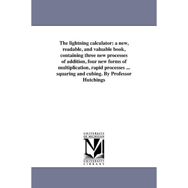 The Lightning Calculator : A New, Readable, and Valuable Book, Containing  Three New Processes of Addition, Four New Forms of Multiplication, Rapid  Processes ... Squaring and Cubing. by Professor Hutchings (Paperback) -  