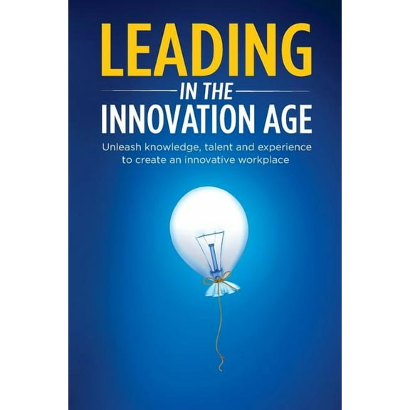 Leading in the Innovation Age: Unleash Knowledge, Talent and Experience to Create an Innovative Workplace (Paperback)