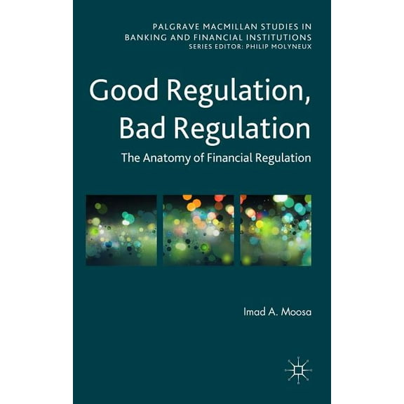 Palgrave MacMillan Studies in Banking an Good Regulation, Bad Regulation: The Anatomy of Financial Regulation, (Hardcover)