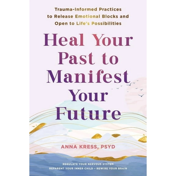 Heal Your Past to Manifest Your Future: Trauma-Informed Practices to Release Emotional Blocks and Open to Life's Possibi, (Paperback)
