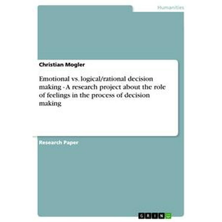 Emotional vs. logical/rational decision making - A research project about the role of feelings in the process of decision making -