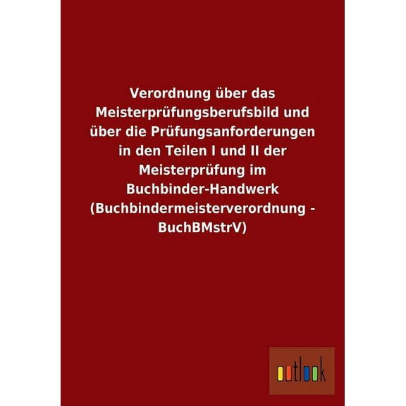 Verordnung über das Meisterprüfungsberufsbild und über die Prüfungsanforderungen in den Teilen I und II der Meisterprüfung im Buchbinder-Handwerk (Buchbindermeisterverordnung - BuchBMstrV) (Paperback)