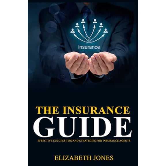 The Insurance Guide: Effective Success Tips and Strategies for Insurance Agents