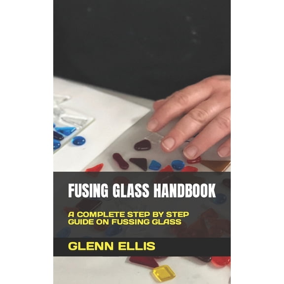 Fusing Glass Handbook: A Complete Step by Step Guide on Fussing Glass, (Paperback)