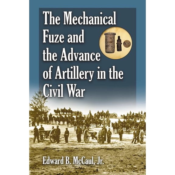 The Mechanical Fuze and the Advance of Artillery in the Civil War, (Paperback)