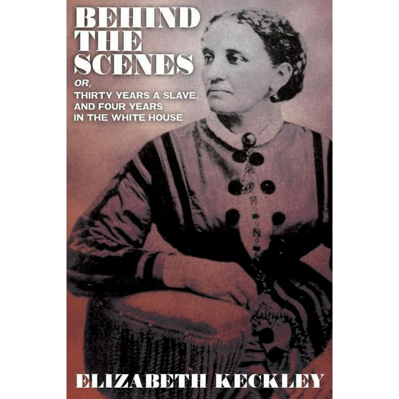 Behind the Scenes, Or, Thirty Years and Slave, and Four Years in the White House, (Paperback)
