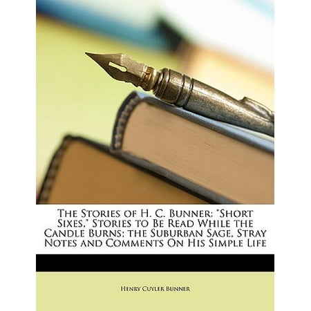 The Stories of H. C. Bunner : Short Sixes, Stories to Be Read While the Candle Burns; The Suburban Sage, Stray Notes and Comments on His Simple Life -  Henry Cuyler Bunner