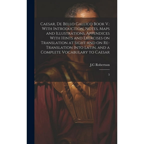 Caesar, De Bello Gallico Book V.: With Introduction, Notes, Maps and Illustrations, Appendices With Hints and Exercises on Translation at Sight and on Re-Translation Into Latin, and a Complete Vocabul