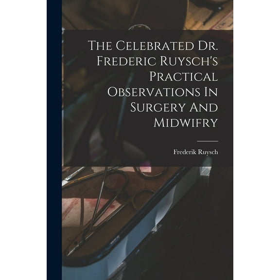 The Celebrated Dr. Frederic Ruysch's Practical Observations In Surgery And Midwifry (Paperback)