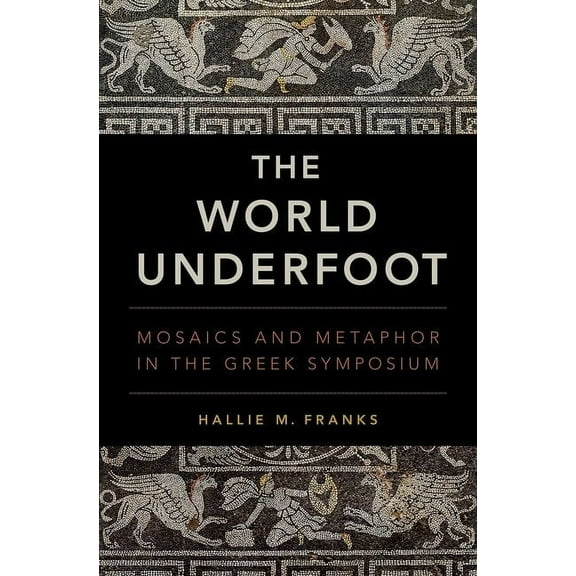 World Underfoot: Mosaics and Metaphor in the Greek Symposium, (Hardcover)