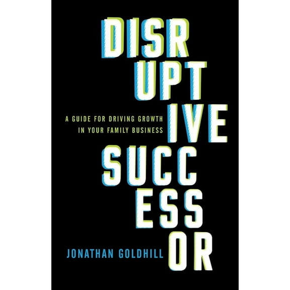Disruptive Successor: A Guide for Driving Growth in Your Family Business, (Paperback)