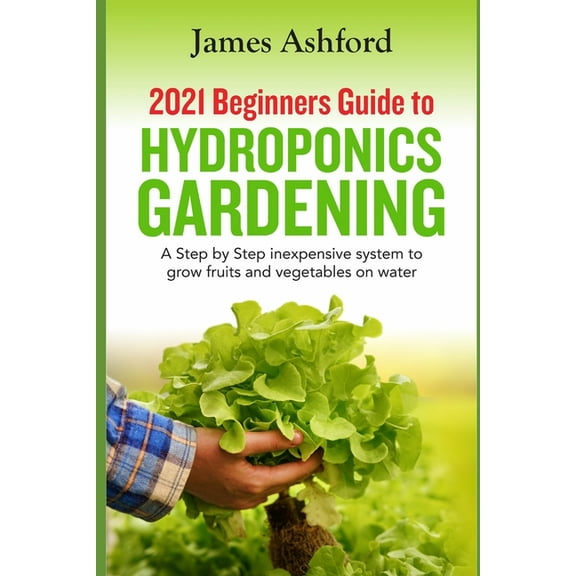 2021 Beginners Guide to Hydroponics Gardening : A step by step Inexpensive System to Grow Fruits and Vegetables on Water (Paperback)