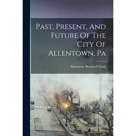 Past, Present, And Future Of The City Of Allentown, Pa, (Paperback)