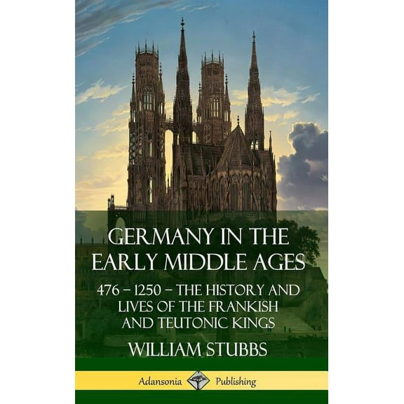 Germany in the Early Middle Ages: 476 - 1250 - The History and Lives of the Frankish and Teutonic Kings (Hardcover), (Hardcover)