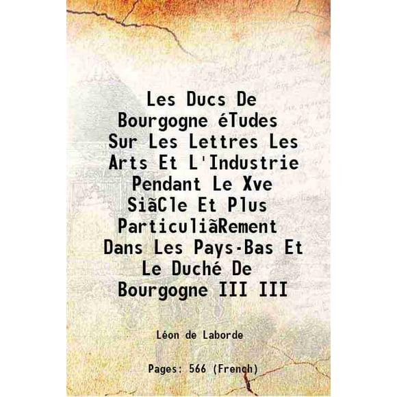 Les Ducs De Bourgogne éTudes Sur Les Lettres Les Arts Et L'Industrie Pendant Le Xve SiãCle Et Plus ParticuliãRement Dans Les Pays-Bas Et Le Duché De Bourgogne Volume III 1852 [Hardcover]